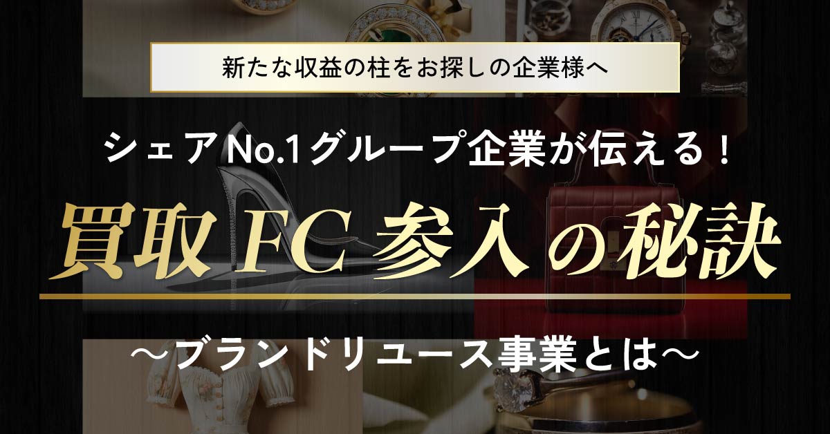 【10月4日(金)13時～】【新たな収益の柱をお探しの企業様へ】シェアNo.1グループ企業が伝える！買取FC参入の秘訣～ブランドリユース事業とは～