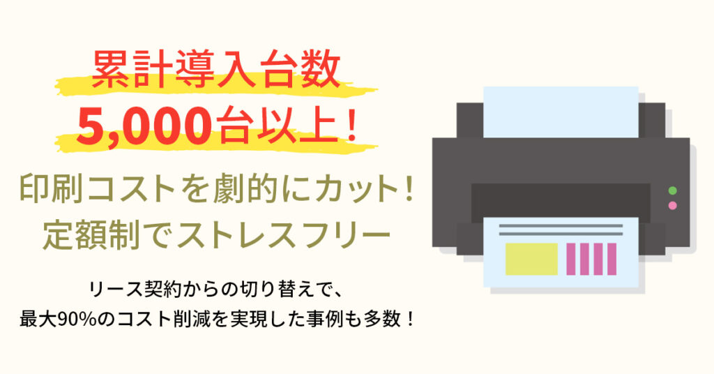 【累計導入台数5,000台以上！】印刷コストを劇的にカット！定額制でストレスフリー