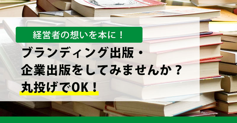 【経営者の想いを本に！】ブランディング出版・企業出版をしてみませんか？丸投げでOK！