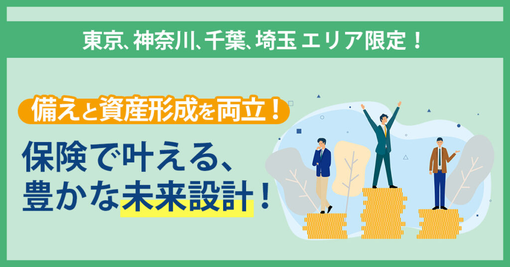 【東京、神奈川、千葉、埼玉　限定！】備えと資産形成を両立！保険で叶える、豊かな未来設計！