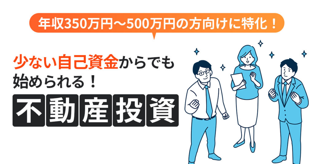 年収350万円～500万円の方向けに特化！少ない自己資金からでも始められる！不動産投資