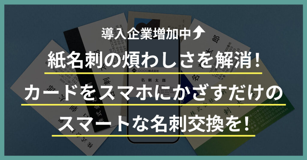 【導入企業増加中！】紙名刺の煩わしさを解消！カードをスマホにかざすだけのスマートな名刺交換を！