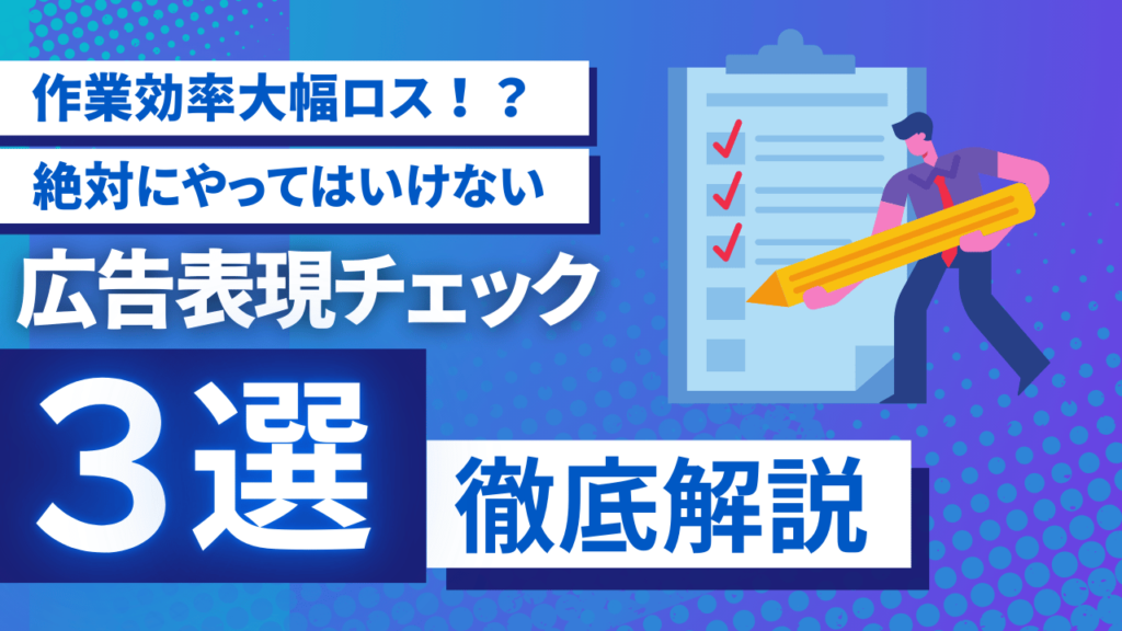 【作業効率⼤幅ロス！？】やってはいけない広告表現チェック 3選