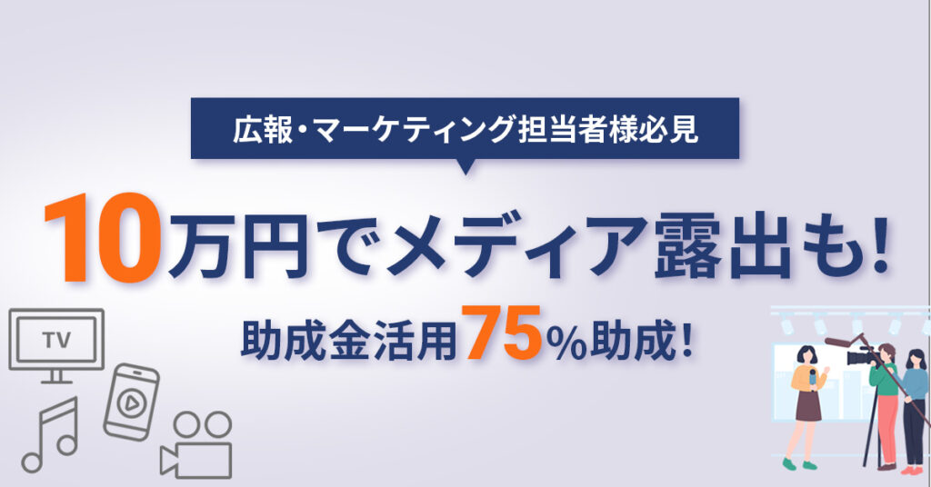 【広報・マーケティング担当者様必見】助成金活用75％助成！10万円でメディア露出も！