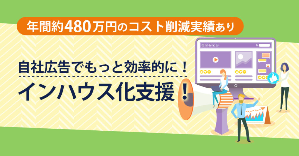 【年間約480万円のコスト削減実績あり】自社広告でもっと効率的に！インハウス化支援！