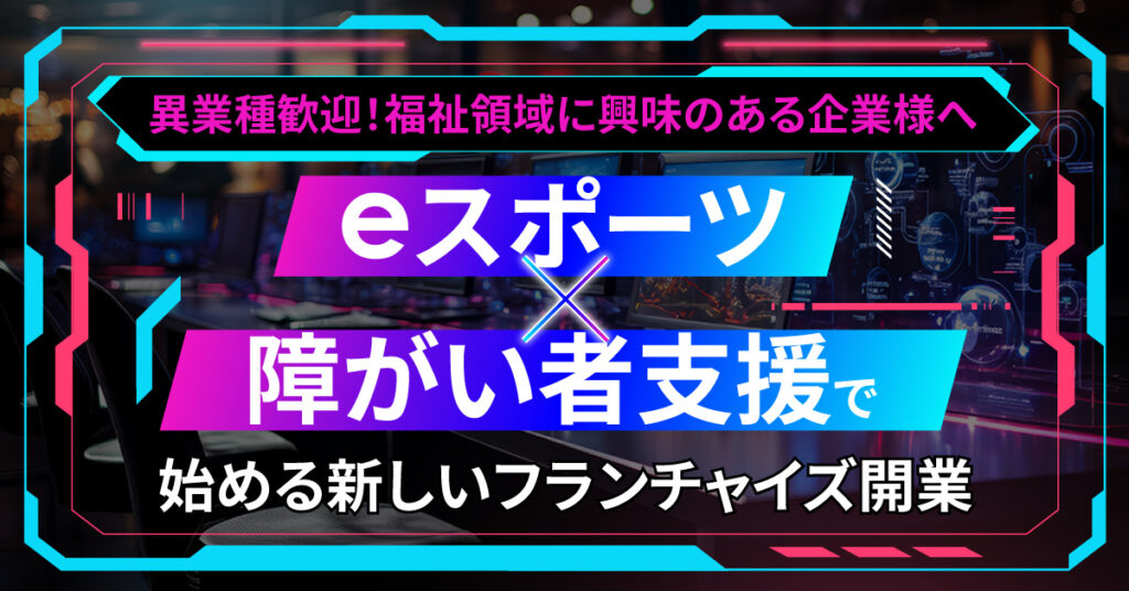 【10月16日(水)13時～】【異業種歓迎！福祉領域に興味のある企業様へ】eスポーツ×障がい者支援で始める新しいフランチャイズ開業