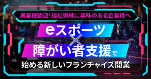 【11月15日(金)15時～】【異業種歓迎！福祉領域に興味のある企業様へ】eスポーツ×障がい者支援で始める新しいフランチャイズ開業