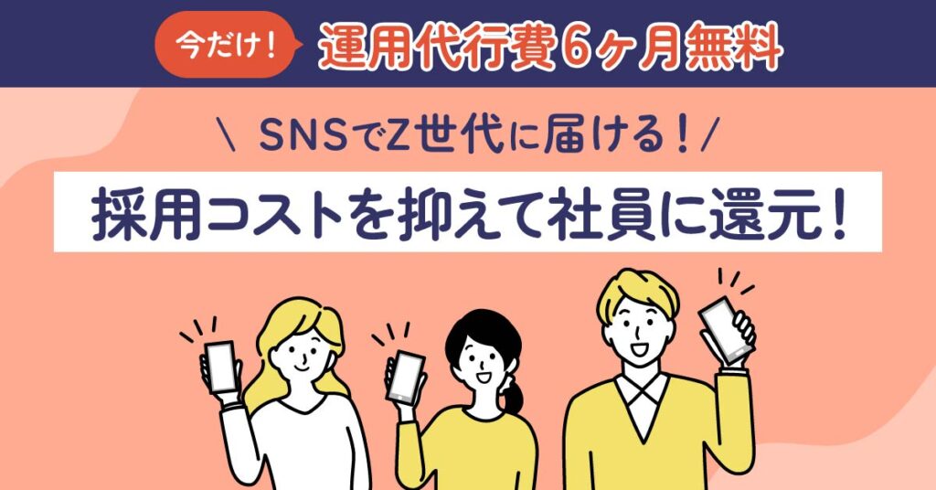 【今だけ！運用代行費6か月無料】SNSでZ世代に届ける！採用コストを抑えて社員に還元！