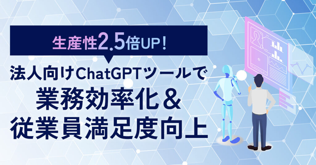 【生産性2.5倍UP！】法人向けChatGPTツールで業務効率化＆従業員満足度向上