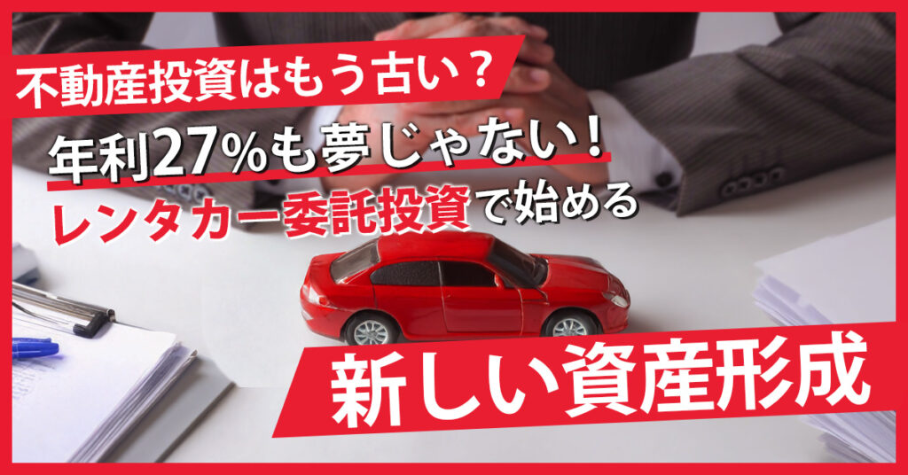 不動産投資はもう古い？ 年利27%も夢じゃない！ レンタカー委託投資で始める新しい資産形成