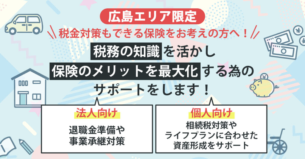 【広島エリア限定】税務の知識を活かし、保険のメリットを最大化するサポート！