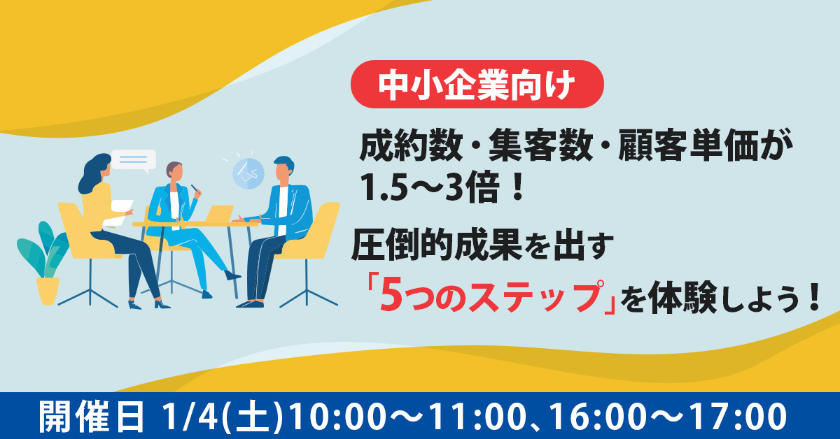 【1月4日(土)10時～、16時～】【中小企業向け】成約数・集客数・顧客単価が1.5～3倍！圧倒的成果を出す「5つのステップ」を体験しよう！