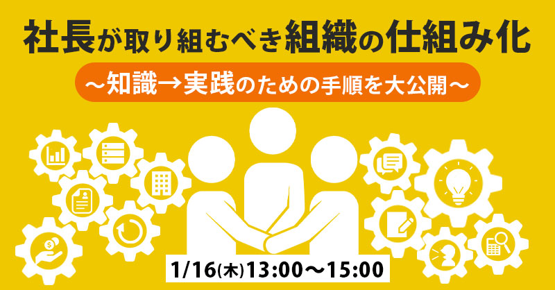 【1月16日(木)13時～】社長が取り組むべき組織の仕組み化～知識→実践のための手順を大公開～