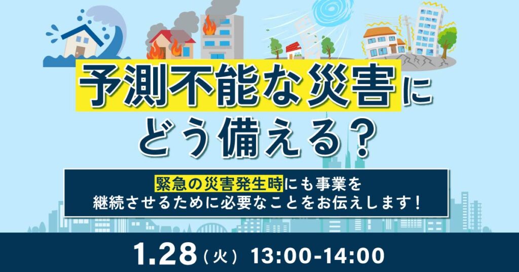 【1月28日(火)13時～】【予測不能な災害にどう備える？】緊急の災害発生時にも事業を継続させるために必要なことをお伝えします！