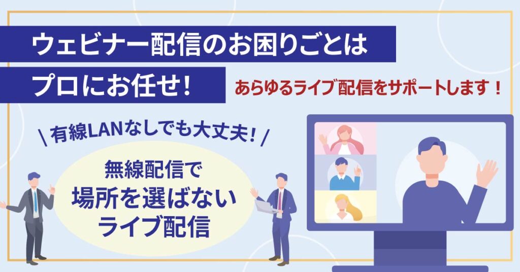 【ウェビナー配信のお困りごとはプロにお任せ！】あらゆるライブ配信をサポートします！＜有線LANなしでも大丈夫！無線配信で場所を選ばないライブ配信＞