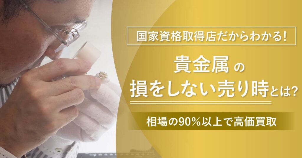 国家資格鑑定士だからわかる！＜貴金属＞の損をしない売り時とは？相場の90％以上で高価買取