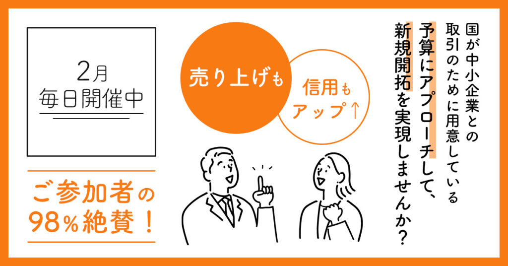 【2月／毎日開催】ご参加者の98％絶賛！売り上げも信用もアップ↑国が中小企業との取引のために用意している予算にアプローチして、新規開拓を実現しませんか？