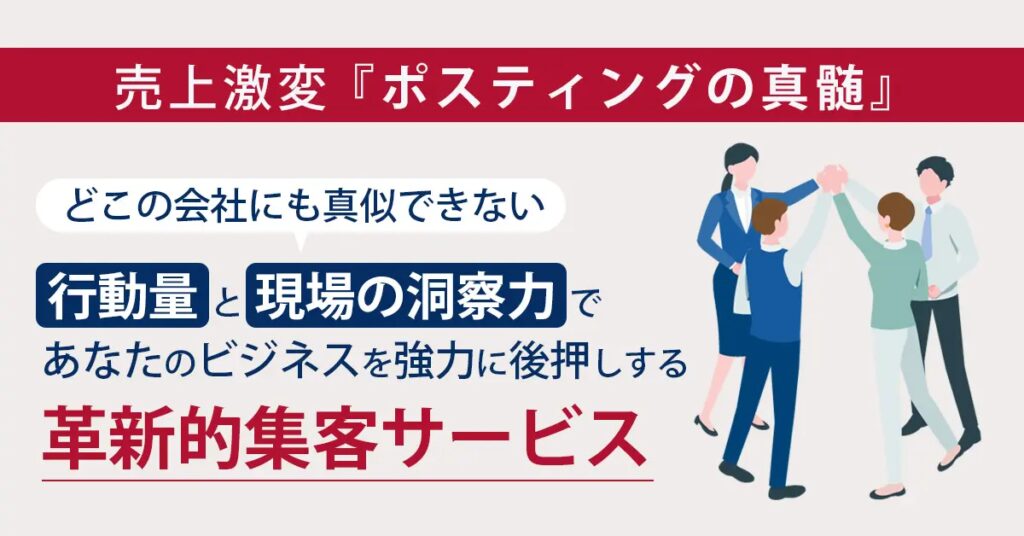 売上激変『ポスティングの真髄』どこの会社にも真似できない「行動量」と「現場の洞察力」で、あなたのビジネスを強力に後押しする革新的集客サービス