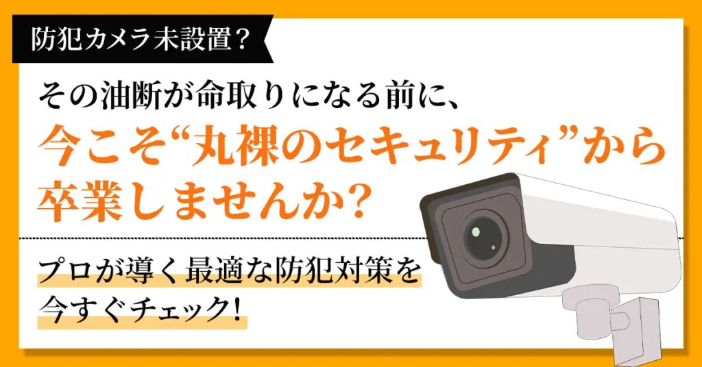 防犯カメラ未設置？その油断が命取りになる前に、今こそ“丸裸のセキュリティ”から卒業しませんか？ プロが導く最適な防犯対策を今すぐチェック！