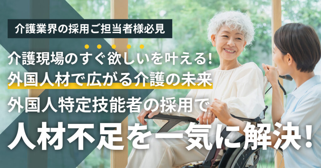 ＜介護業界の採用ご担当者様必見＞介護現場の“すぐ欲しい”を叶える！外国人材で広がる介護の未来　外国人特定技能者の採用で人材不足を一気に解決！