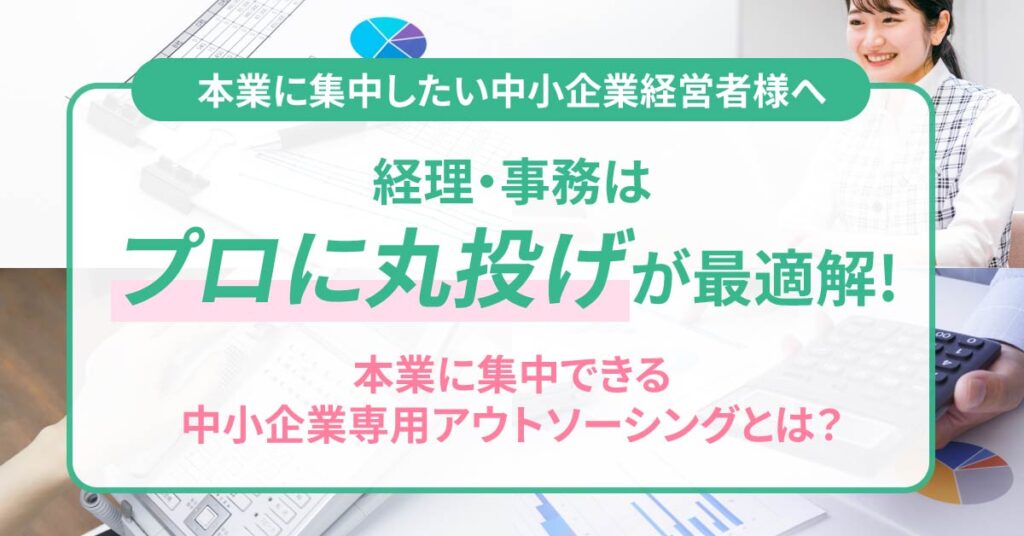 本業に集中したい中小企業経営者様へ　経理・事務は“プロに丸投げ”が最適解！本業に集中できる中小企業専用アウトソーシングとは？
