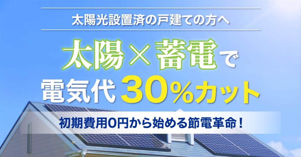 太陽光設置済の戸建ての方へ「太陽×蓄電」で電気代30％カット！初期費用0円から始める節電革命！