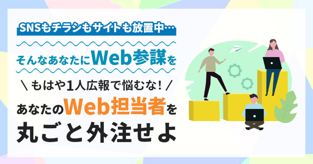 SNSもチラシもサイトも放置中…そんなあなたに“Web参謀”をーもはや1人広報で悩むな！あなたの“Web担当者”を丸ごと外注せよー