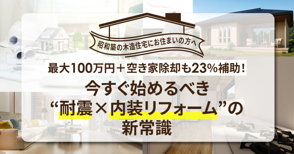 【昭和築の木造住宅にお住まいの方へ】ー最大100万円＋空き家除却も23％補助！ 今すぐ始めるべき“耐震×内装リフォーム”の新常識ー