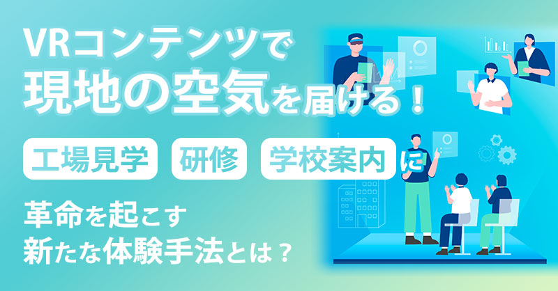 VRコンテンツで“現地の空気”を届ける！工場見学・研修・学校案内に革命を起こす新たな体験手法とは？