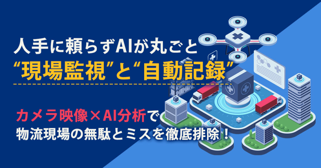 人手に頼らずAIが丸ごと“現場監視”と“自動記録”。ーカメラ映像×AI分析で、物流現場の無駄とミスを徹底排除！ー