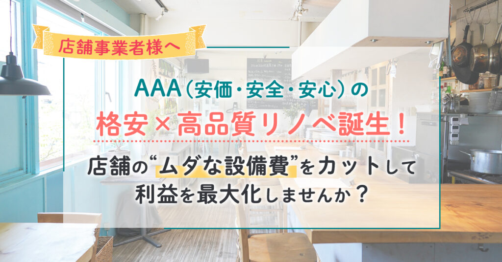 ＜店舗事業者様へ＞　AAA（安価・安全・安心）の格安×高品質リノベ誕生！店舗の“ムダな設備費”をカットして利益を最大化しませんか？