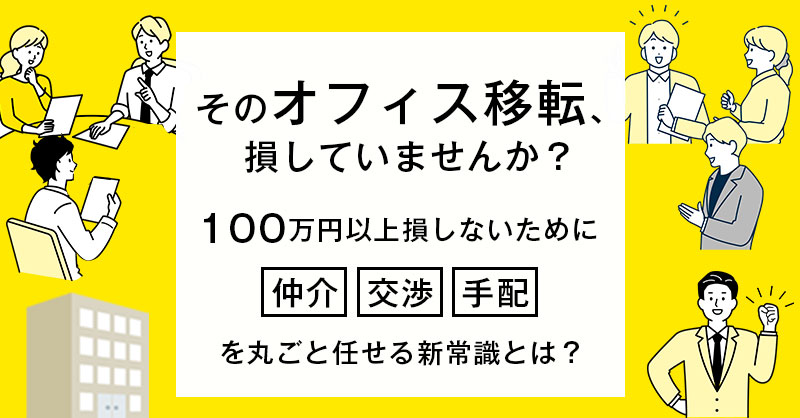 その「オフィス移転」、損していませんか？ー100万円以上損しないために仲介・交渉・手配を丸ごと任せる新常識とは？ー