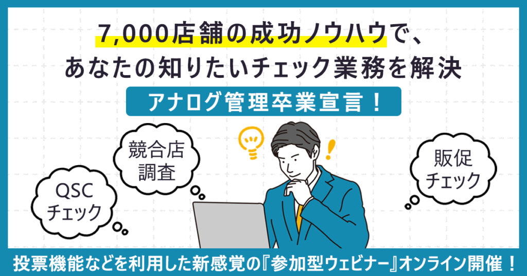 【7月8日(火)11時～】アナログ管理卒業宣言！7,000店舗の成功ノウハウで、あなたの知りたいチェック業務を解決