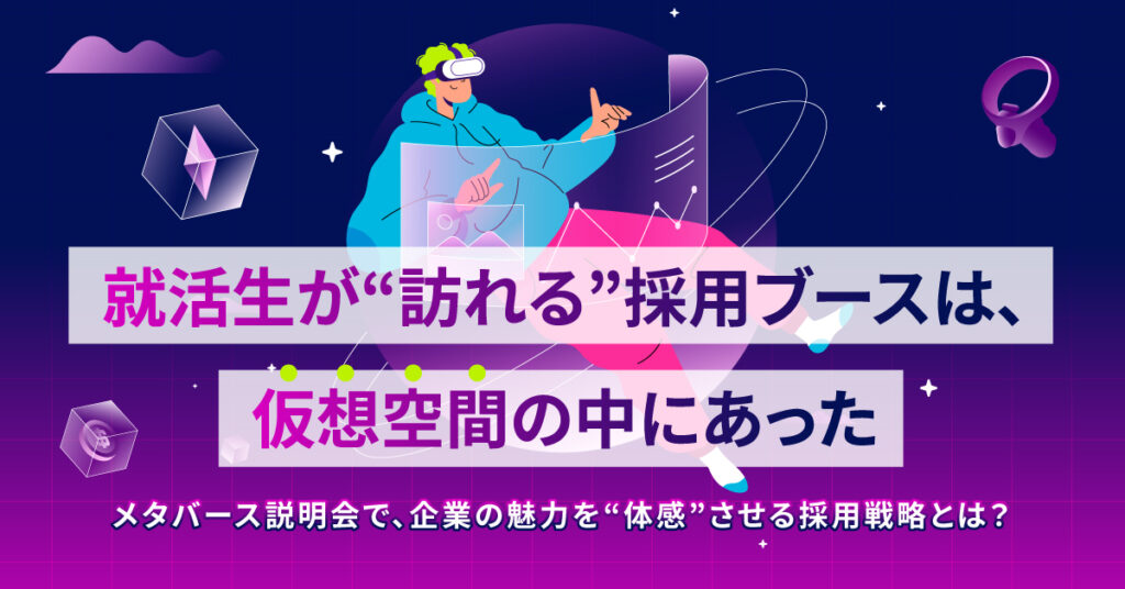 「就活生が“訪れる”採用ブースは、仮想空間の中にあった」―メタバース説明会で、企業の魅力を“体感”させる採用戦略とは？―