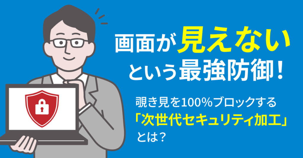 画面が“見えない”という最強防御！覗き見を100％ブロックする「次世代セキュリティ加工」とは？