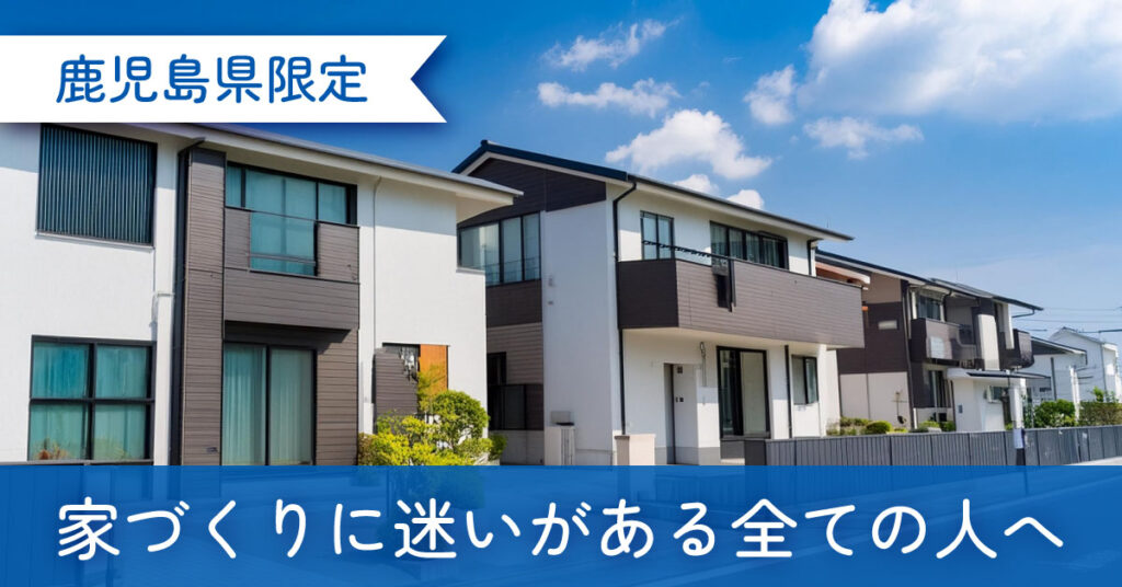 《鹿児島県限定》家づくりに迷いがある全ての人へ