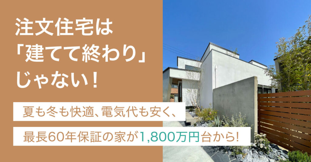 注文住宅は「建てて終わり」じゃない！ 夏も冬も快適、電気代も安く、最長60年保証の家が1,800万円台から！