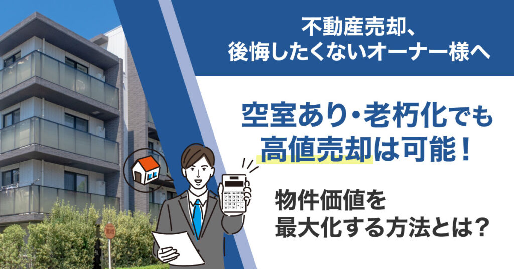 《対応可能物件エリア：東京都・神奈川県・千葉県・埼玉県（神奈川県・千葉県・埼玉県はエリア要相談）》不動産売却、後悔したくないオーナー様へ　空室あり・老朽化でも高値売却は可能！物件価値を最大化する方法とは？