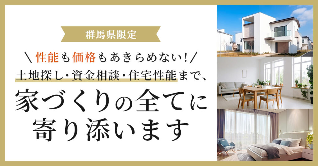 《群馬県限定》性能も価格もあきらめない！　土地探し・資金相談・住宅性能まで、家づくりの全てに寄り添います