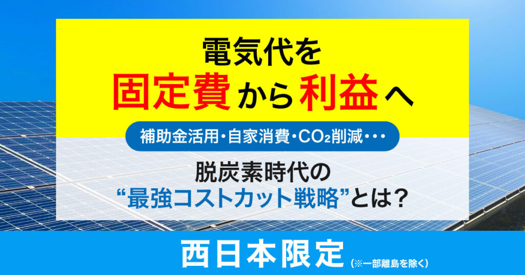 《西日本（※一部離島を除く）の企業様限定》電気代を“固定費”から“利益”へ― 補助金活用・自家消費・CO₂削減…脱炭素時代の“最強コストカット戦略”とは？ ―