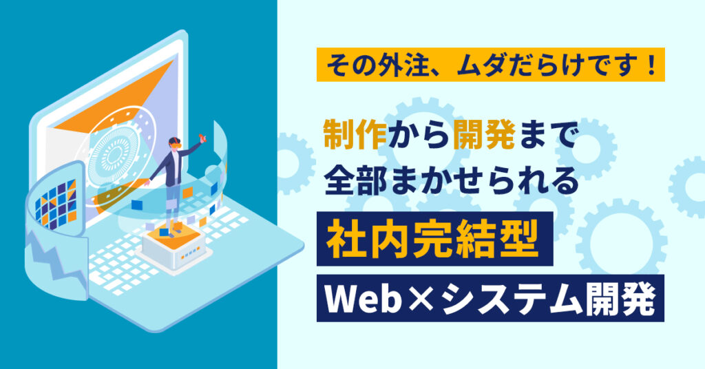 その外注、ムダだらけです！　制作から開発まで、全部まかせられる“社内完結型”Web×システム開発