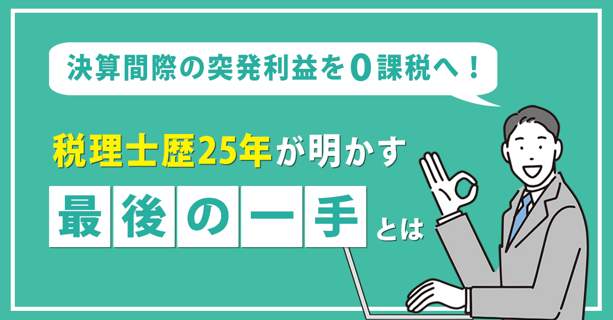 【9月4日(木)16時～】決算間際の突発利益を0課税へ！税理士歴25年が明かす“最後の一手”とは