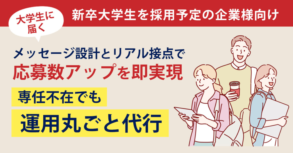 《新卒大学生を採用予定の企業様向け》大学生に届くメッセージ設計とリアル接点で、応募数アップを即実現　専任不在でも運用丸ごと代行！