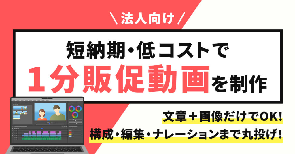 《法人向け》短納期・低コストで＜1分販促動画＞を制作　文章＋画像だけでOK！構成・編集・ナレーションまで丸投げ！