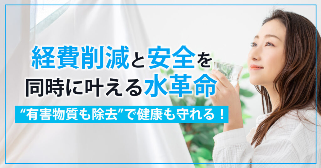 経費削減と安全を同時に叶える水革命ー“有害物質も除去”で健康も守れる！ー