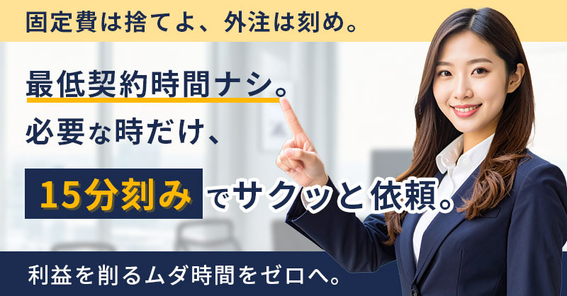 固定費は捨てよ、外注は刻め。ー最低契約時間ナシ。必要な時だけ、15分刻みでサクッと依頼。利益を削るムダ時間をゼロへ。ー