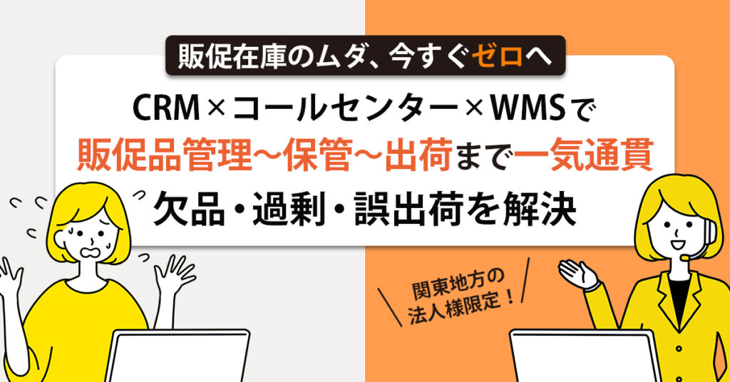 《関東地方の法人様限定！》販促在庫のムダ、今すぐゼロへ  CRM×コールセンター×WMSで、販促品管理〜保管〜出荷まで“一気通貫”。欠品・過剰・誤出荷を同時解決。
