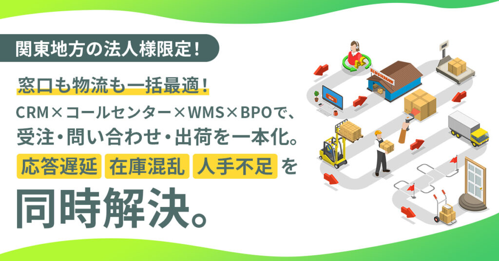 《関東地方の法人様限定！》窓口も物流も一括最適！　CRM×コールセンター×WMS×BPOで、受注・問い合わせ・出荷を一本化。応答遅延・在庫混乱・人手不足を同時解決。