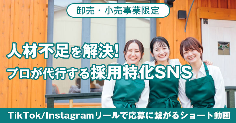 《卸売・小売事業限定》人材不足を解決!ープロが代行する採用特化SNS。TikTok/Instagramリールで応募に繋がるショート動画。ー