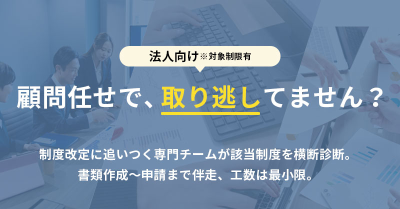 《法人向け※対象制限有》顧問任せで、取り逃してません？— 制度改定に追いつく専門チームが該当制度を横断診断。書類作成～申請まで伴走、工数は最小限。